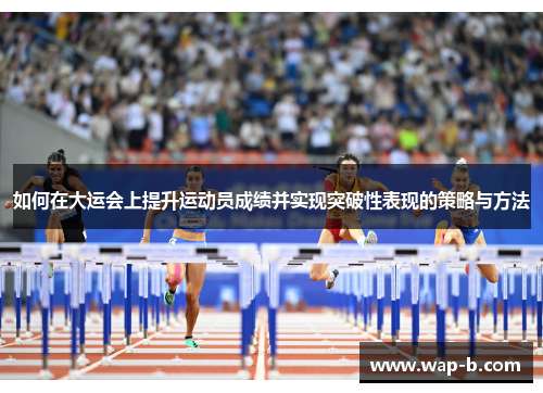 如何在大运会上提升运动员成绩并实现突破性表现的策略与方法 如何在大运会上提升运动员成绩并实现突破性表现的策略与方法