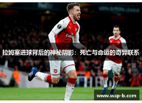 拉姆塞进球背后的神秘阴影:死亡与命运的奇异联系 拉姆塞进球背后的神秘阴影:死亡与命运的奇异联系