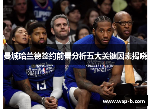 曼城哈兰德签约前景分析五大关键因素揭晓 曼城哈兰德签约前景分析五大关键因素揭晓