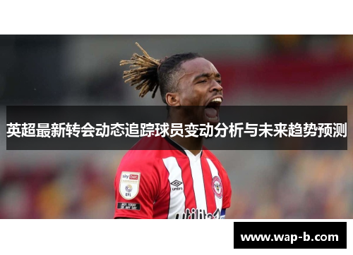 英超最新转会动态追踪球员变动分析与未来趋势预测 英超最新转会动态追踪球员变动分析与未来趋势预测