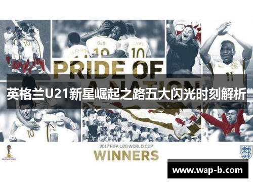 英格兰U21新星崛起之路五大闪光时刻解析 英格兰U21新星崛起之路五大闪光时刻解析