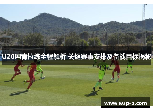 U20国青拉练全程解析 关键赛事安排及备战目标揭秘 U20国青拉练全程解析 关键赛事安排及备战目标揭秘
