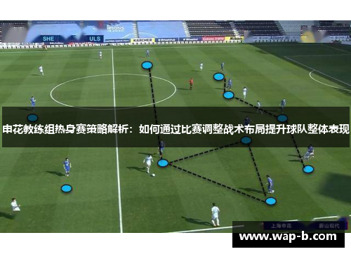 申花教练组热身赛策略解析：如何通过比赛调整战术布局提升球队整体表现