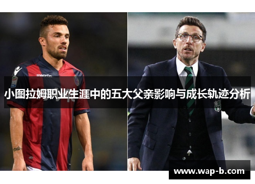 小图拉姆职业生涯中的五大父亲影响与成长轨迹分析