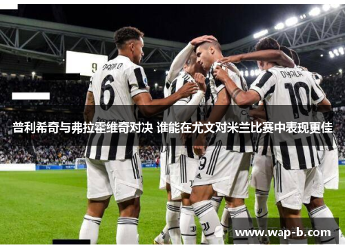 普利希奇与弗拉霍维奇对决 谁能在尤文对米兰比赛中表现更佳