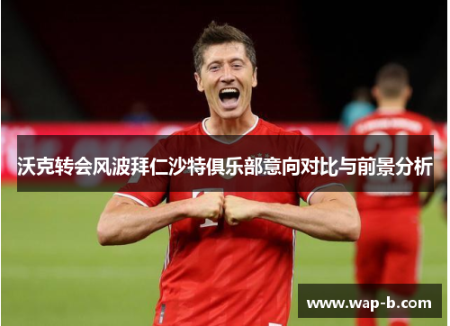 沃克转会风波拜仁沙特俱乐部意向对比与前景分析