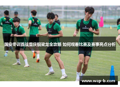 国安冬训首战重庆铜梁龙全攻略 如何观看比赛及赛事亮点分析 国安冬训首战重庆铜梁龙全攻略 如何观看比赛及赛事亮点分析