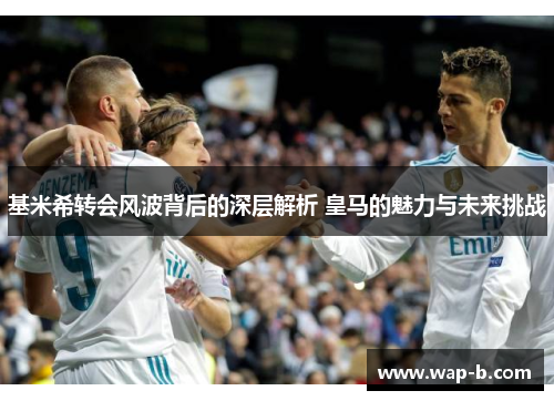 基米希转会风波背后的深层解析 皇马的魅力与未来挑战 基米希转会风波背后的深层解析 皇马的魅力与未来挑战