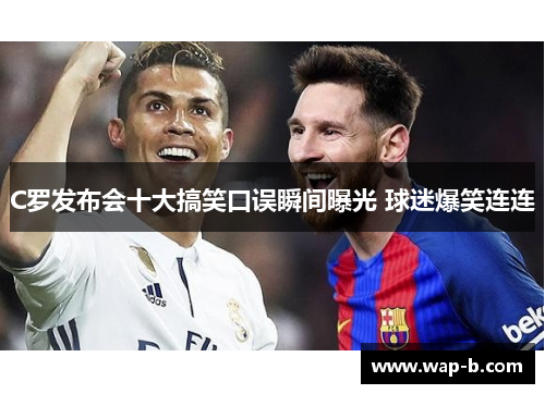 C罗发布会十大搞笑口误瞬间曝光 球迷爆笑连连