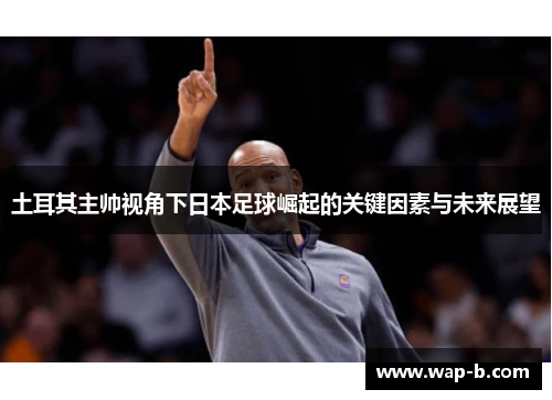 土耳其主帅视角下日本足球崛起的关键因素与未来展望 土耳其主帅视角下日本足球崛起的关键因素与未来展望