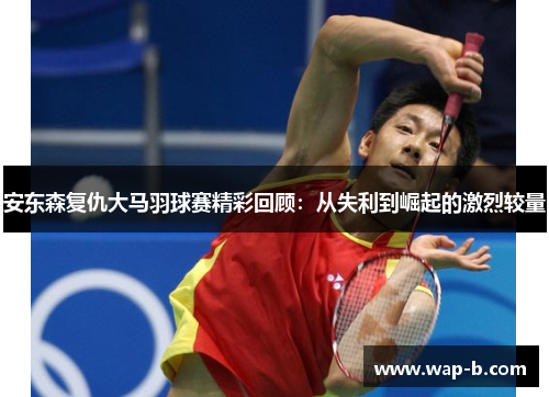 安东森复仇大马羽球赛精彩回顾:从失利到崛起的激烈较量 安东森复仇大马羽球赛精彩回顾:从失利到崛起的激烈较量