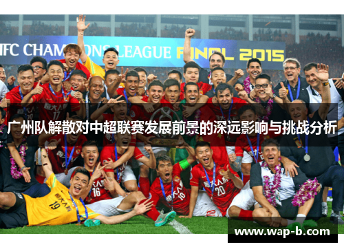 广州队解散对中超联赛发展前景的深远影响与挑战分析 广州队解散对中超联赛发展前景的深远影响与挑战分析