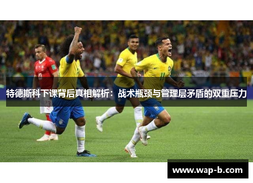 特德斯科下课背后真相解析:战术瓶颈与管理层矛盾的双重压力 特德斯科下课背后真相解析:战术瓶颈与管理层矛盾的双重压力