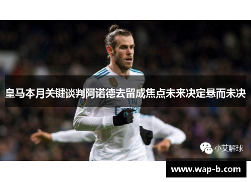 皇马本月关键谈判阿诺德去留成焦点未来决定悬而未决 皇马本月关键谈判阿诺德去留成焦点未来决定悬而未决