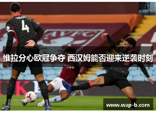 维拉分心欧冠争夺 西汉姆能否迎来逆袭时刻