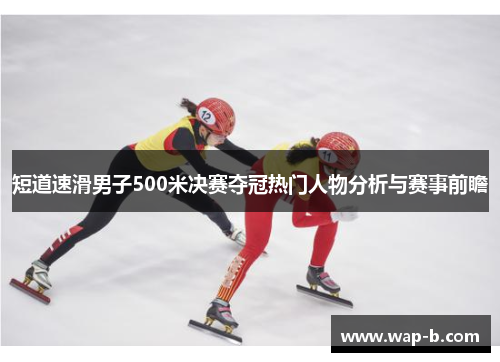 短道速滑男子500米决赛夺冠热门人物分析与赛事前瞻
