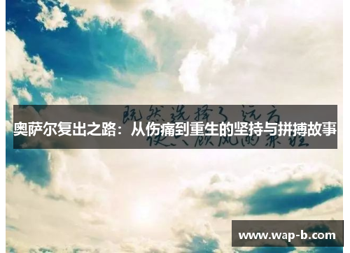 奥萨尔复出之路:从伤痛到重生的坚持与拼搏故事 奥萨尔复出之路:从伤痛到重生的坚持与拼搏故事