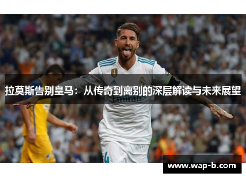 拉莫斯告别皇马：从传奇到离别的深层解读与未来展望