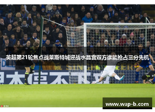 英超第21轮焦点战莱斯特城迎战水晶宫双方谁能抢占三分先机