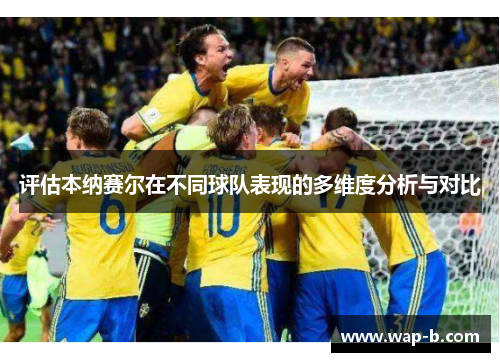 评估本纳赛尔在不同球队表现的多维度分析与对比
