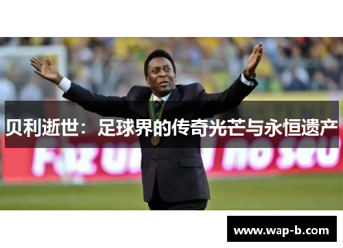 贝利逝世:足球界的传奇光芒与永恒遗产 贝利逝世:足球界的传奇光芒与永恒遗产