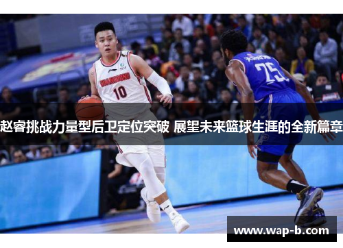赵睿挑战力量型后卫定位突破 展望未来篮球生涯的全新篇章