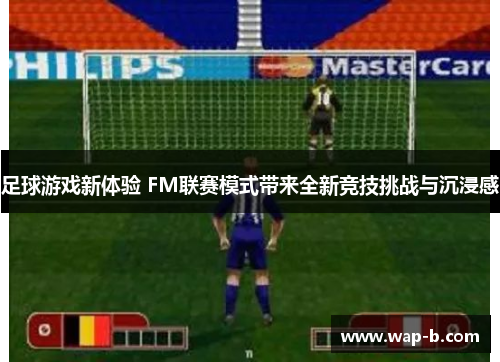 足球游戏新体验 FM联赛模式带来全新竞技挑战与沉浸感