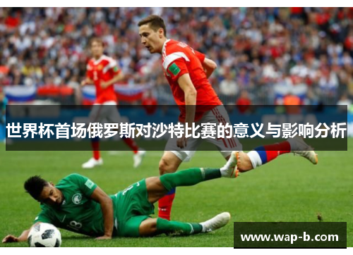 世界杯首场俄罗斯对沙特比赛的意义与影响分析