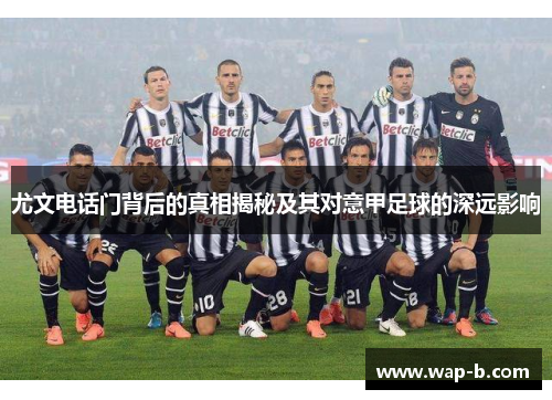 尤文电话门背后的真相揭秘及其对意甲足球的深远影响 尤文电话门背后的真相揭秘及其对意甲足球的深远影响