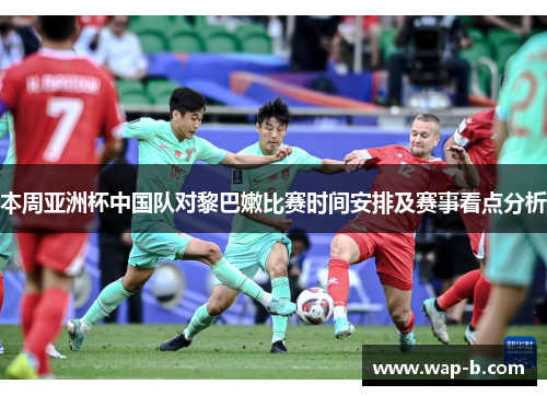 本周亚洲杯中国队对黎巴嫩比赛时间安排及赛事看点分析