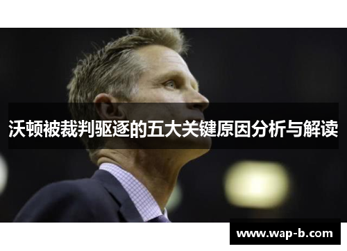 沃顿被裁判驱逐的五大关键原因分析与解读 沃顿被裁判驱逐的五大关键原因分析与解读