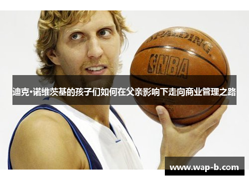 迪克·诺维茨基的孩子们如何在父亲影响下走向商业管理之路