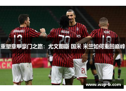 重塑意甲豪门之路：尤文图斯 国米 米兰如何重回巅峰