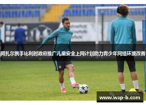 阿扎尔携手比利时政府推广儿童安全上网计划助力青少年网络环境改善