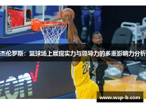 杰伦罗斯：篮球场上展现实力与领导力的多重影响力分析