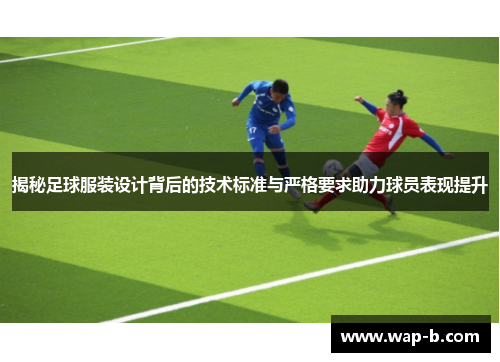 揭秘足球服装设计背后的技术标准与严格要求助力球员表现提升