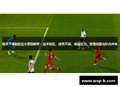 勒夫下课前的五大原因解析：战术僵化、球员不满、成绩压力、管理问题与队内冲突