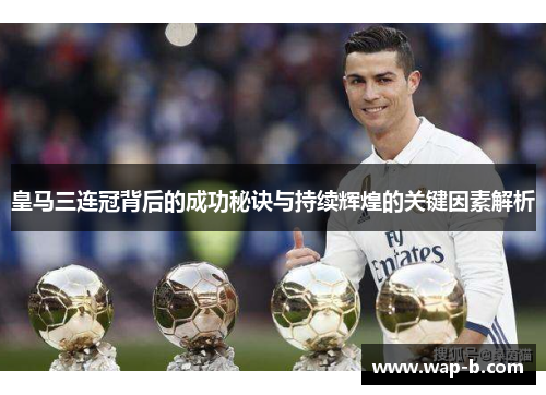 皇马三连冠背后的成功秘诀与持续辉煌的关键因素解析