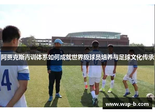 阿贾克斯青训体系如何成就世界级球员培养与足球文化传承 阿贾克斯青训体系如何成就世界级球员培养与足球文化传承