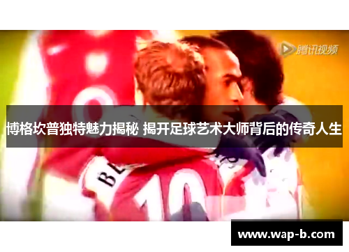 博格坎普独特魅力揭秘 揭开足球艺术大师背后的传奇人生