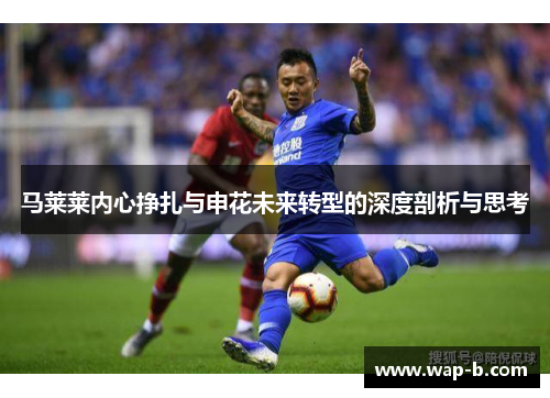 马莱莱内心挣扎与申花未来转型的深度剖析与思考 马莱莱内心挣扎与申花未来转型的深度剖析与思考