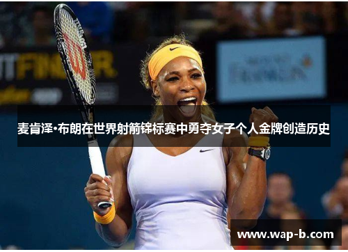 麦肯泽·布朗在世界射箭锦标赛中勇夺女子个人金牌创造历史 麦肯泽·布朗在世界射箭锦标赛中勇夺女子个人金牌创造历史