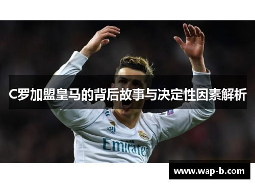 C罗加盟皇马的背后故事与决定性因素解析
