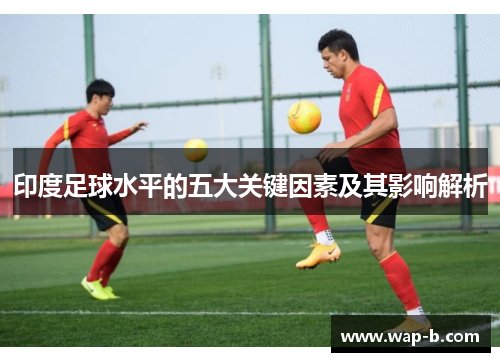 印度足球水平的五大关键因素及其影响解析