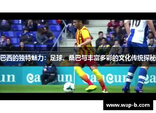 巴西的独特魅力：足球、桑巴与丰富多彩的文化传统探秘