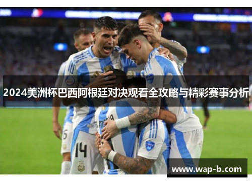 2024美洲杯巴西阿根廷对决观看全攻略与精彩赛事分析 2024美洲杯巴西阿根廷对决观看全攻略与精彩赛事分析