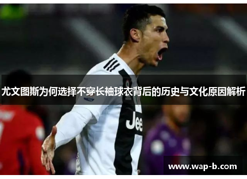 尤文图斯为何选择不穿长袖球衣背后的历史与文化原因解析