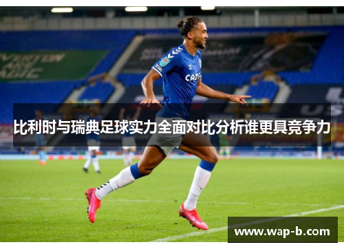 比利时与瑞典足球实力全面对比分析谁更具竞争力