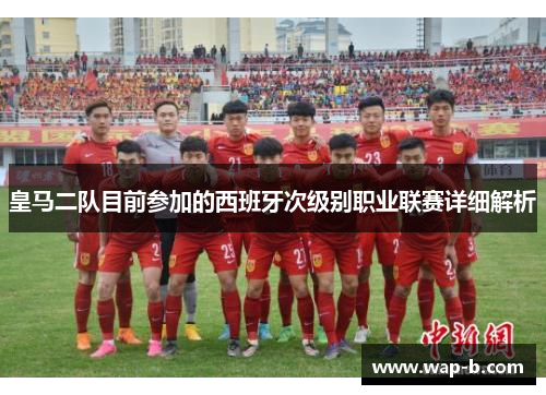 皇马二队目前参加的西班牙次级别职业联赛详细解析