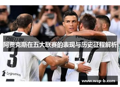 阿贾克斯在五大联赛的表现与历史征程解析